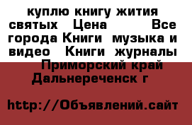 куплю книгу жития святых › Цена ­ 700 - Все города Книги, музыка и видео » Книги, журналы   . Приморский край,Дальнереченск г.